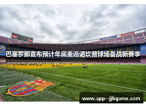巴塞罗那宣布预计年底重返诺坎普球场备战新赛季 巴塞罗那宣布预计年底重返诺坎普球场备战新赛季