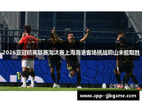 2026亚冠精英联赛淘汰赛上海海港客场挑战蔚山未能取胜 2026亚冠精英联赛淘汰赛上海海港客场挑战蔚山未能取胜