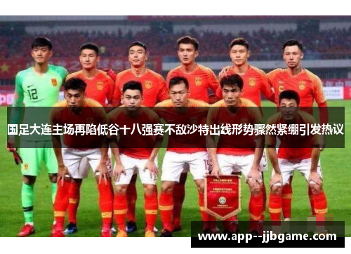 国足大连主场再陷低谷十八强赛不敌沙特出线形势骤然紧绷引发热议 国足大连主场再陷低谷十八强赛不敌沙特出线形势骤然紧绷引发热议