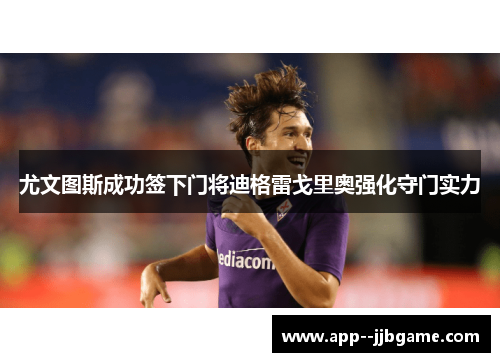 尤文图斯成功签下门将迪格雷戈里奥强化守门实力