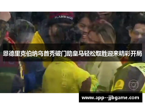 恩德里克伯纳乌首秀破门助皇马轻松取胜迎来精彩开局 恩德里克伯纳乌首秀破门助皇马轻松取胜迎来精彩开局
