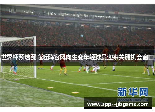 世界杯预选赛临近阵容风向生变年轻球员迎来关键机会窗口