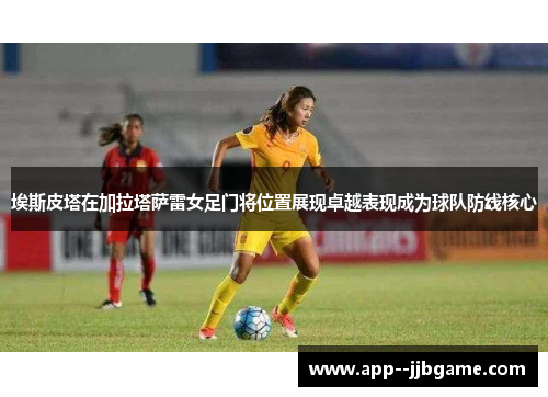 埃斯皮塔在加拉塔萨雷女足门将位置展现卓越表现成为球队防线核心