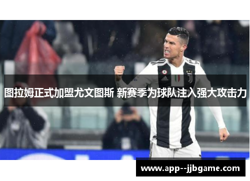 图拉姆正式加盟尤文图斯 新赛季为球队注入强大攻击力