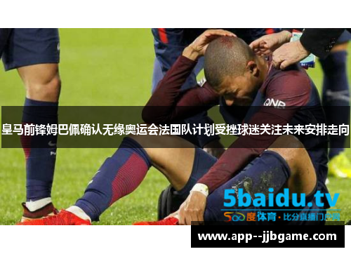 皇马前锋姆巴佩确认无缘奥运会法国队计划受挫球迷关注未来安排走向