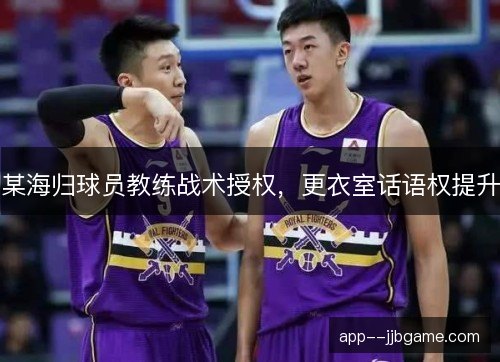 某海归球员教练战术授权，更衣室话语权提升
