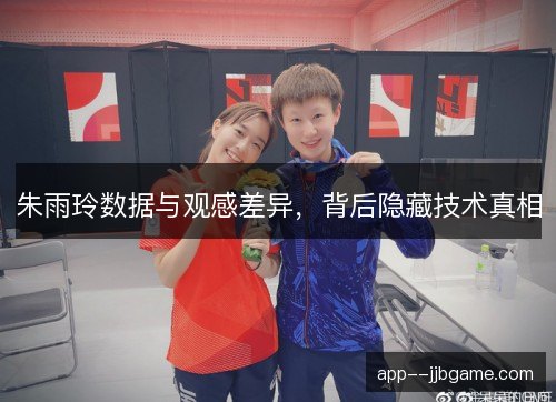 朱雨玲数据与观感差异,背后隐藏技术真相 朱雨玲数据与观感差异,背后隐藏技术真相