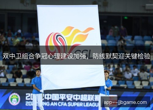 双中卫组合争冠心理建设加强，防线默契迎关键检验