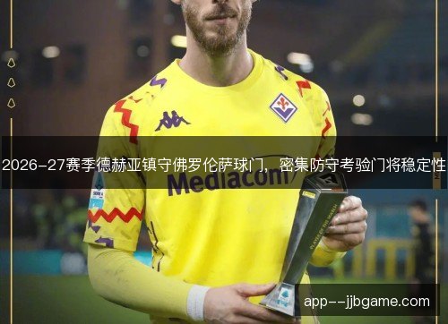 2026-27赛季德赫亚镇守佛罗伦萨球门，密集防守考验门将稳定性